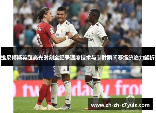 维尼修斯英超高光时刻全纪录速度技术与制胜瞬间赛场统治力解析