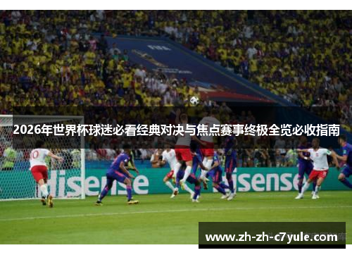 2026年世界杯球迷必看经典对决与焦点赛事终极全览必收指南
