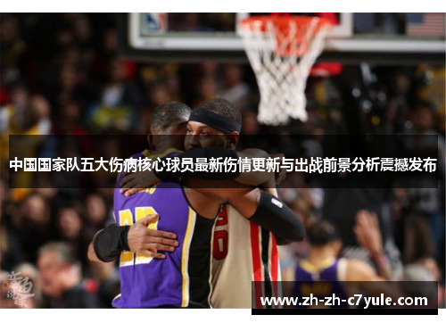 中国国家队五大伤病核心球员最新伤情更新与出战前景分析震撼发布