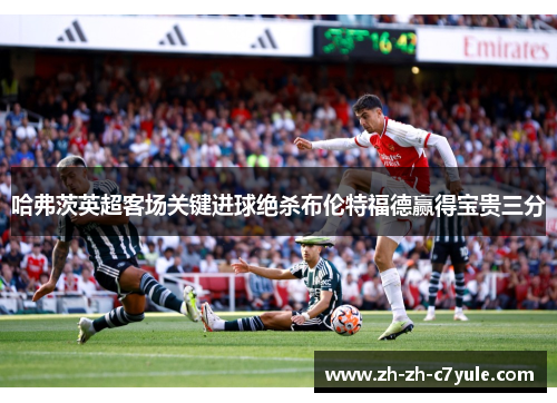 哈弗茨英超客场关键进球绝杀布伦特福德赢得宝贵三分