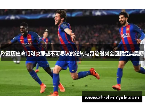 欧冠历史冷门对决那些不可思议的逆转与奇迹时刻全回顾经典震撼