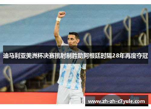 迪马利亚美洲杯决赛挑射制胜助阿根廷时隔28年再度夺冠